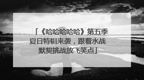 《哈哈哈哈哈》第五季夏日特辑来袭，跟着水战默契挑战放飞笑点